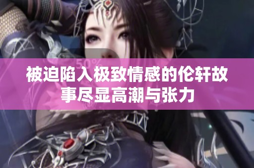 被迫陷入极致情感的伦轩故事尽显高潮与张力
