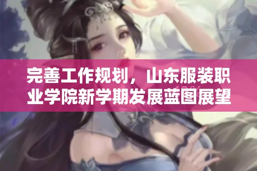 完善工作规划，山东服装职业学院新学期发展蓝图展望