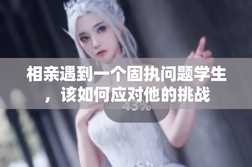 相亲遇到一个固执问题学生，该如何应对他的挑战
