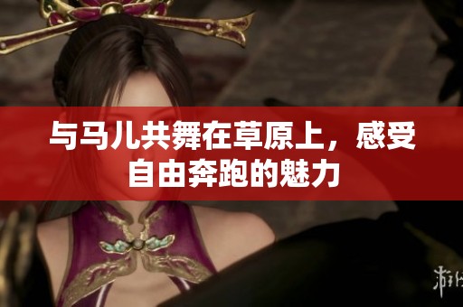 与马儿共舞在草原上，感受自由奔跑的魅力