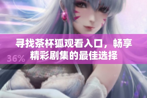 寻找茶杯狐观看入口，畅享精彩剧集的最佳选择