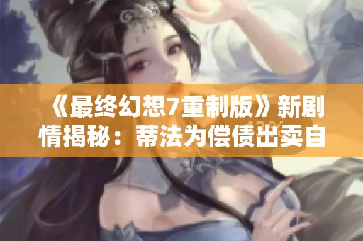 《最终幻想7重制版》新剧情揭秘：蒂法为偿债出卖自我内幕