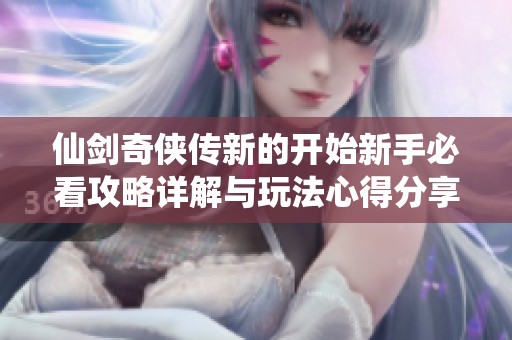 仙剑奇侠传新的开始新手必看攻略详解与玩法心得分享