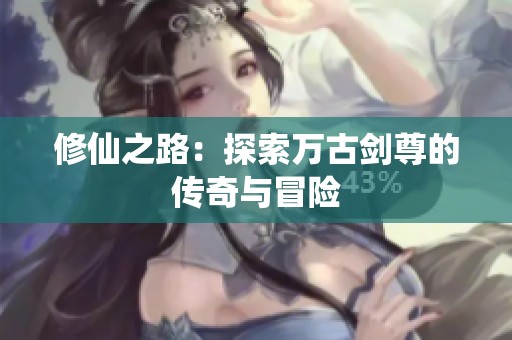 修仙之路：探索万古剑尊的传奇与冒险