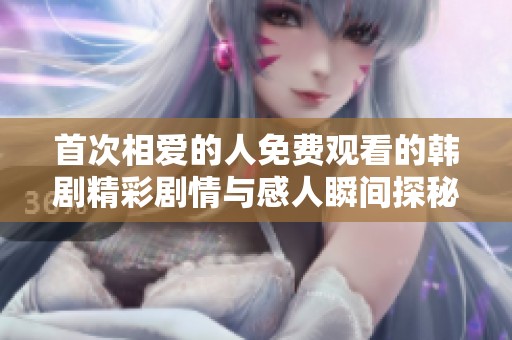 首次相爱的人免费观看的韩剧精彩剧情与感人瞬间探秘