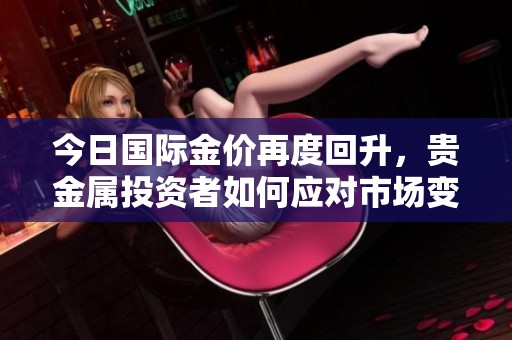 今日国际金价再度回升，贵金属投资者如何应对市场变动
