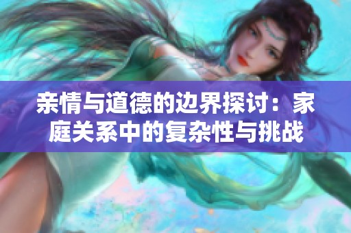 亲情与道德的边界探讨：家庭关系中的复杂性与挑战