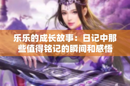 乐乐的成长故事：日记中那些值得铭记的瞬间和感悟