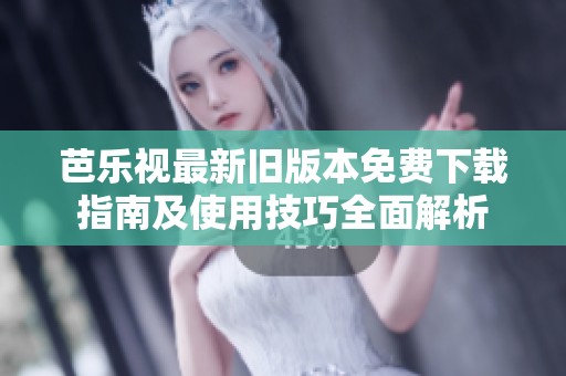 芭乐视最新旧版本免费下载指南及使用技巧全面解析
