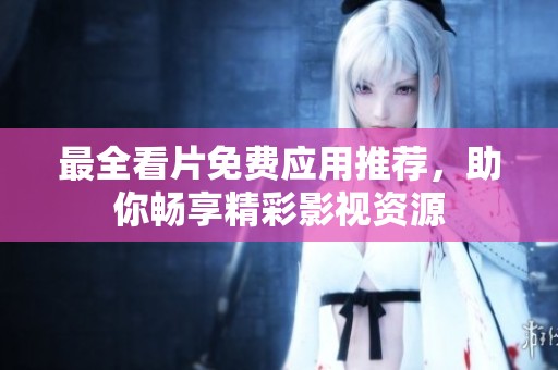 最全看片免费应用推荐，助你畅享精彩影视资源