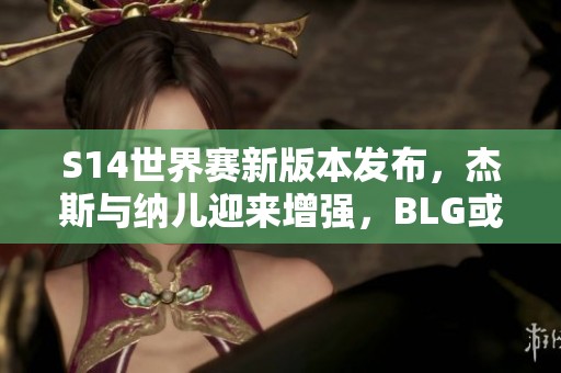 S14世界赛新版本发布，杰斯与纳儿迎来增强，BLG或成最大受益者