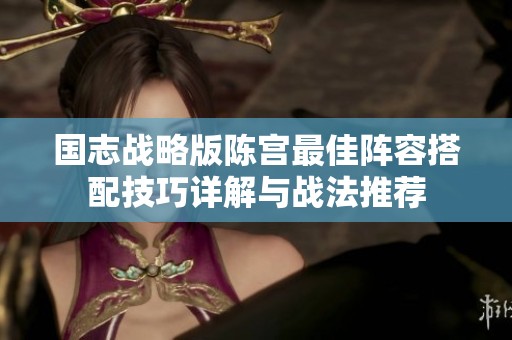 国志战略版陈宫最佳阵容搭配技巧详解与战法推荐