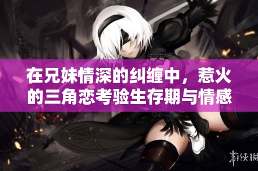 在兄妹情深的纠缠中，惹火的三角恋考验生存期与情感界限