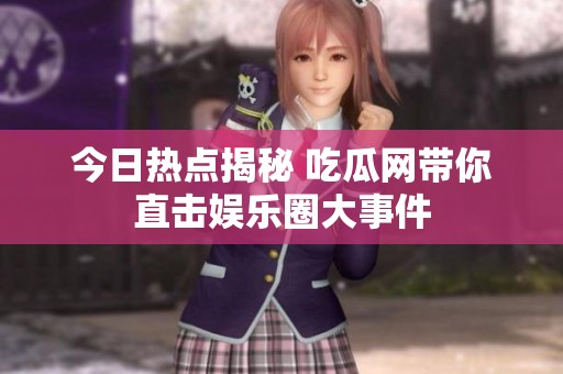 今日热点揭秘 吃瓜网带你直击娱乐圈大事件