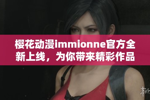 樱花动漫immionne官方全新上线，为你带来精彩作品盛宴