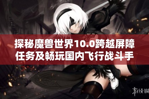 探秘魔兽世界10.0跨越屏障任务及畅玩国内飞行战斗手游推荐