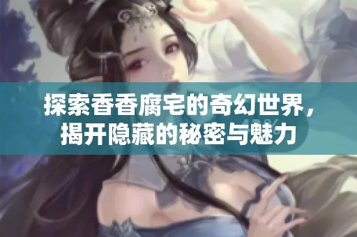 探索香香腐宅的奇幻世界，揭开隐藏的秘密与魅力