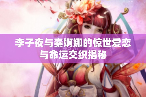 李子夜与秦婀娜的惊世爱恋与命运交织揭秘