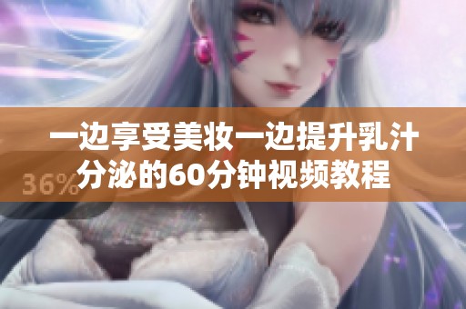 一边享受美妆一边提升乳汁分泌的60分钟视频教程