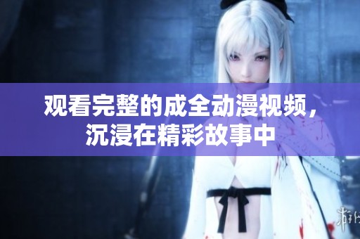 观看完整的成全动漫视频，沉浸在精彩故事中