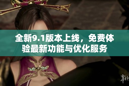 全新9.1版本上线，免费体验最新功能与优化服务