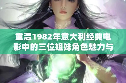 重温1982年意大利经典电影中的三位姐妹角色魅力与情感