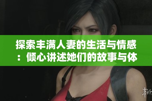 探索丰满人妻的生活与情感：倾心讲述她们的故事与体验