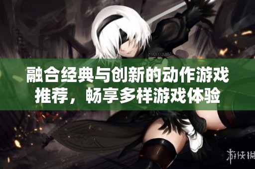 融合经典与创新的动作游戏推荐，畅享多样游戏体验