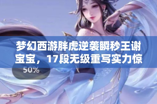 梦幻西游胖虎逆袭瞬秒王谢宝宝，17段无级重写实力惊艳全场