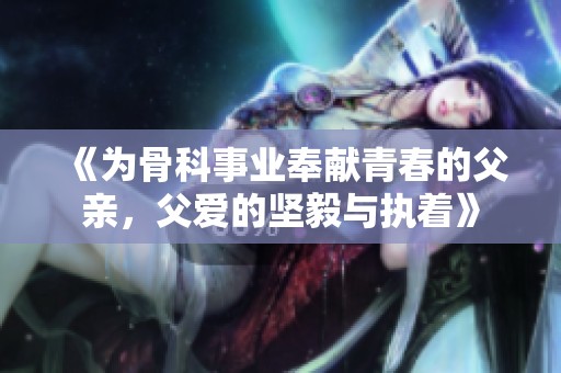《为骨科事业奉献青春的父亲，父爱的坚毅与执着》