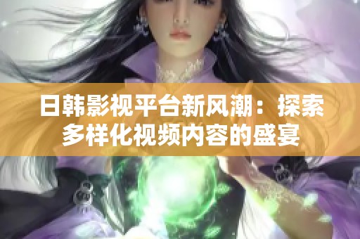 日韩影视平台新风潮：探索多样化视频内容的盛宴