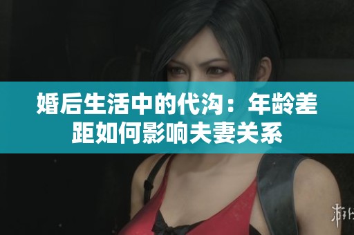 婚后生活中的代沟：年龄差距如何影响夫妻关系