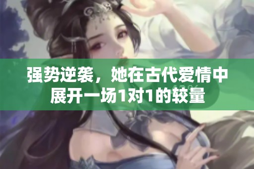 强势逆袭，她在古代爱情中展开一场1对1的较量