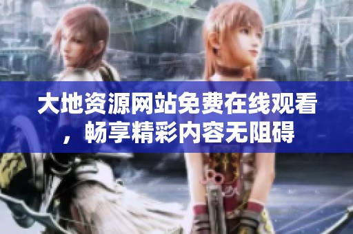 大地资源网站免费在线观看，畅享精彩内容无阻碍