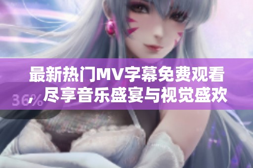 最新热门MV字幕免费观看，尽享音乐盛宴与视觉盛欢