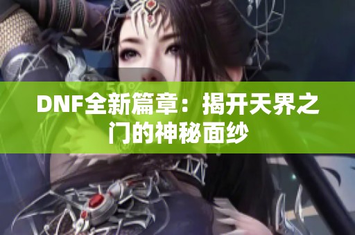 DNF全新篇章：揭开天界之门的神秘面纱