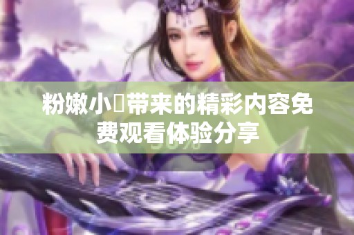 粉嫩小泬带来的精彩内容免费观看体验分享