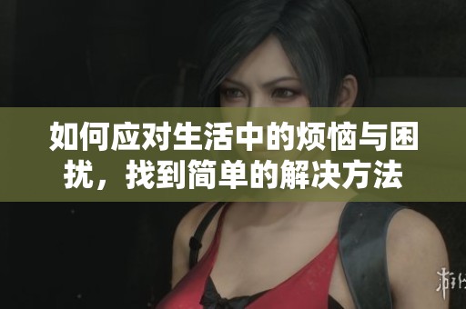 如何应对生活中的烦恼与困扰，找到简单的解决方法