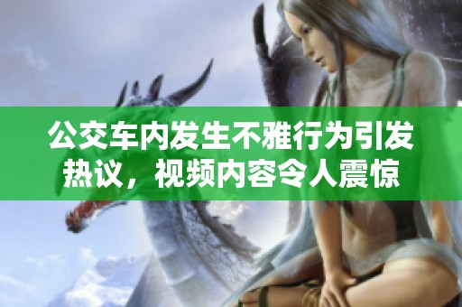 公交车内发生不雅行为引发热议，视频内容令人震惊