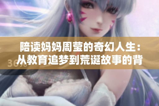 陪读妈妈周莹的奇幻人生：从教育追梦到荒诞故事的背后