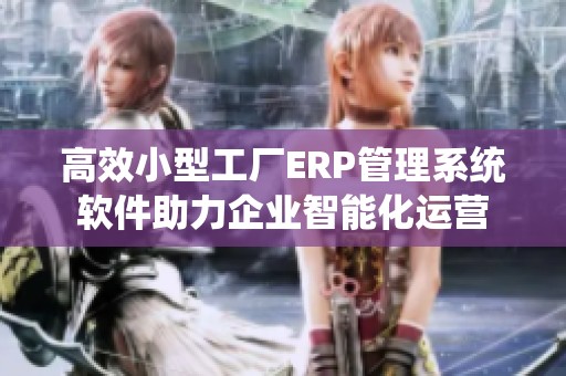 高效小型工厂ERP管理系统软件助力企业智能化运营