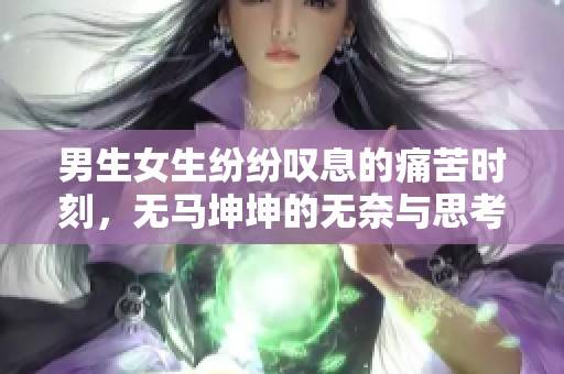 男生女生纷纷叹息的痛苦时刻，无马坤坤的无奈与思考