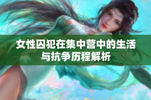 女性囚犯在集中营中的生活与抗争历程解析
