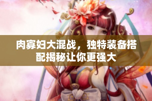 肉寡妇大混战，独特装备搭配揭秘让你更强大