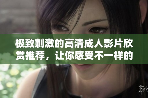 极致刺激的高清成人影片欣赏推荐，让你感受不一样的视觉享受