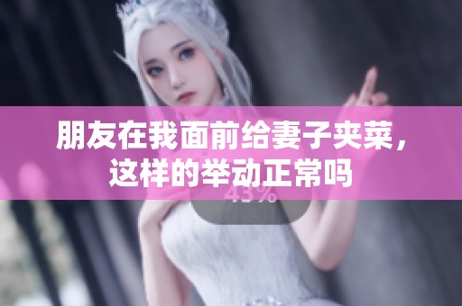 朋友在我面前给妻子夹菜，这样的举动正常吗