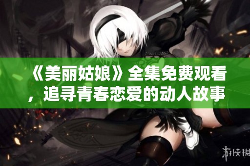 《美丽姑娘》全集免费观看，追寻青春恋爱的动人故事