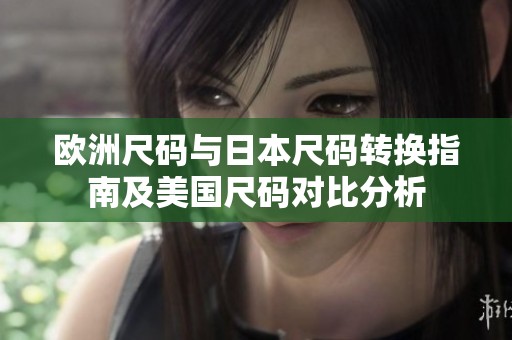 欧洲尺码与日本尺码转换指南及美国尺码对比分析