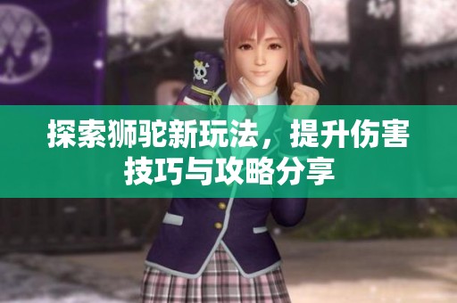 探索狮驼新玩法，提升伤害技巧与攻略分享