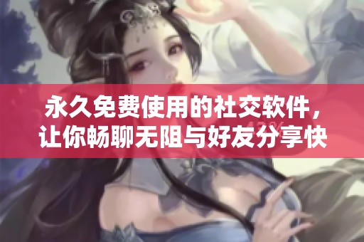 永久免费使用的社交软件，让你畅聊无阻与好友分享快乐